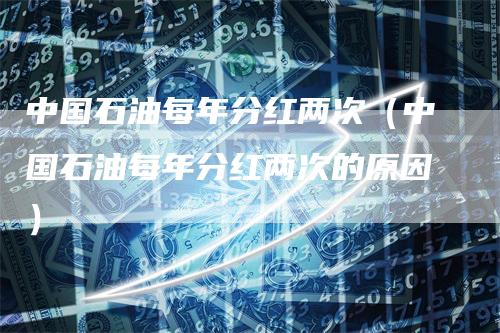 中国石油每年分红两次（中国石油每年分红两次的原因）-领航期货