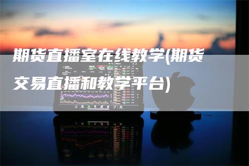 期货直播室在线教学(期货交易直播和教学平台)