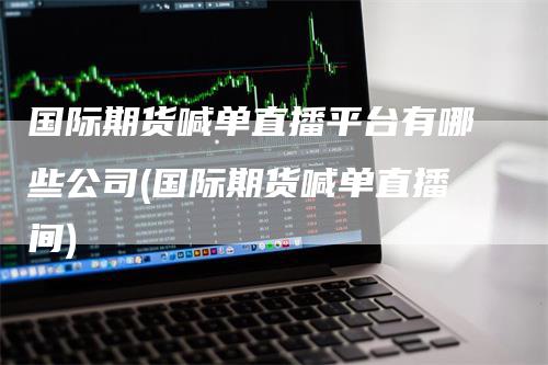 国际期货喊单直播平台有哪些公司(国际期货喊单直播间)-领航期货