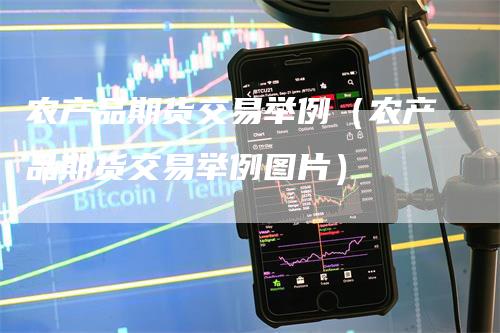 农产品期货交易举例（农产品期货交易举例图片）-领航期货