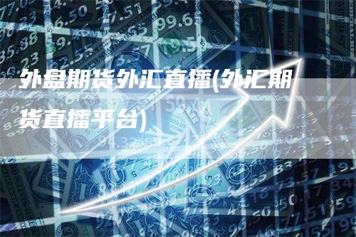 外盘期货外汇直播(外汇期货直播平台)-领航期货