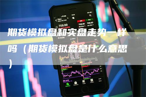 期货模拟盘和实盘走势一样吗(期货模拟盘是什么意思)-领航期货