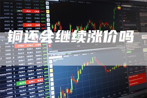 铜还会继续涨价吗-领航期货