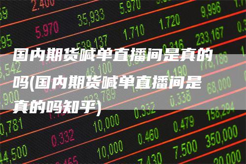 国内期货喊单直播间是真的吗(国内期货喊单直播间是真的吗知乎)-领航期货