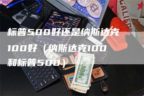 标普500好还是纳斯达克100好（纳斯达克100和标普500）
