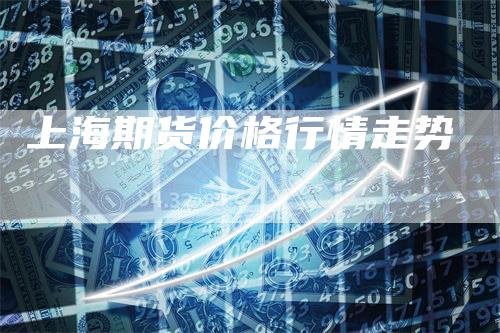 上海期货价格行情走势-领航期货