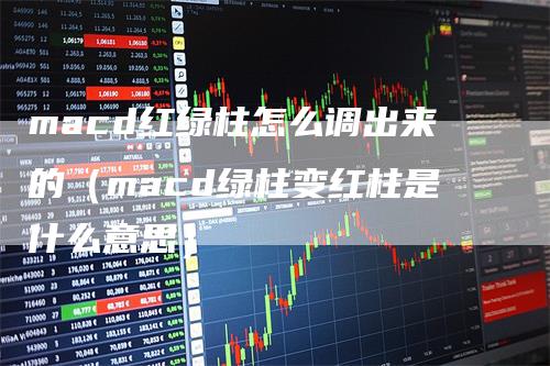 macd红绿柱怎么调出来的（macd绿柱变红柱是什么意思）