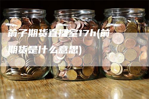 前子期货直播室17h(前期货是什么意思)-领航期货