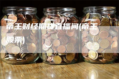 帝王财经期货直播间(帝王股票)-领航期货