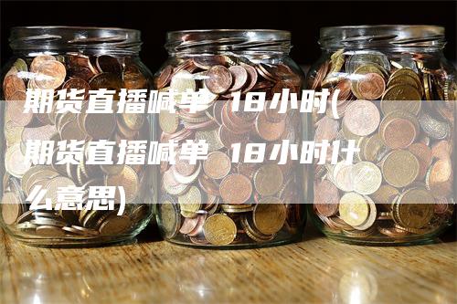 期货直播喊单 18小时(期货直播喊单 18小时什么意思)-领航期货