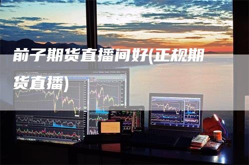 前子期货直播间好(正规期货直播)-领航期货