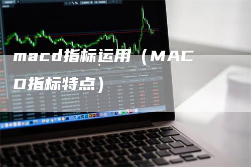 macd指标运用（MACD指标特点）