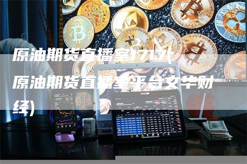 原油期货直播室1717(原油期货直播室平台文华财经)