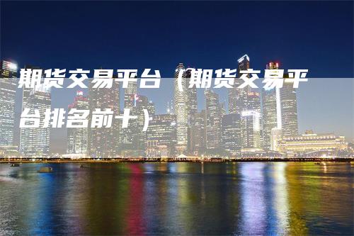 期货交易平台（期货交易平台排名前十）