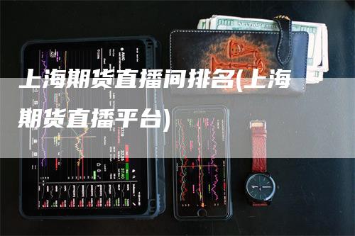 上海期货直播间排名(上海期货直播平台)