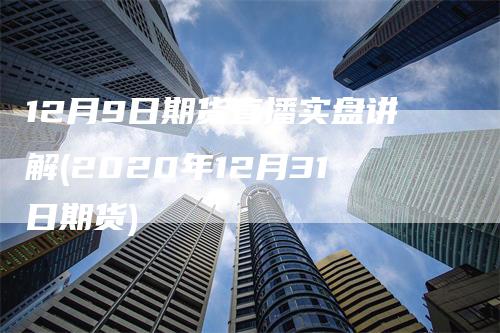 12月9日期货直播实盘讲解(2020年12月31日期货)-领航期货