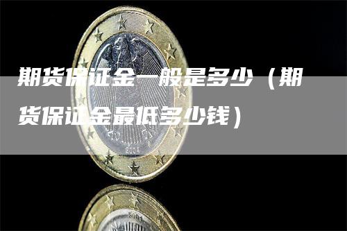期货保证金一般是多少（期货保证金最低多少钱）