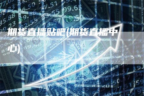 期货直播贴吧(期货直播中心)