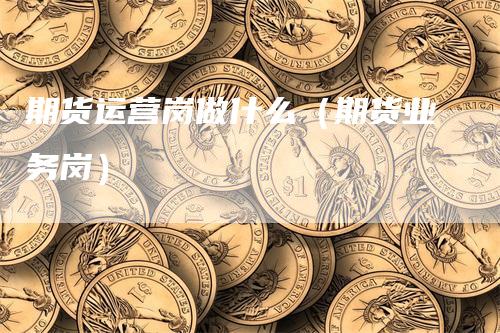 期货运营岗做什么（期货业务岗）