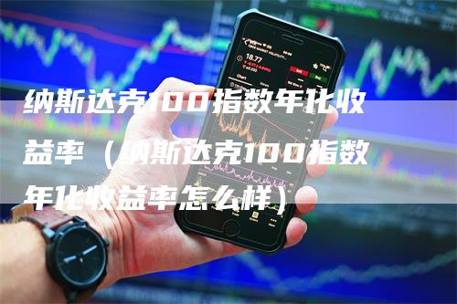 纳斯达克100指数年化收益率(纳斯达克100指数年化收益率怎么样)-领航期货