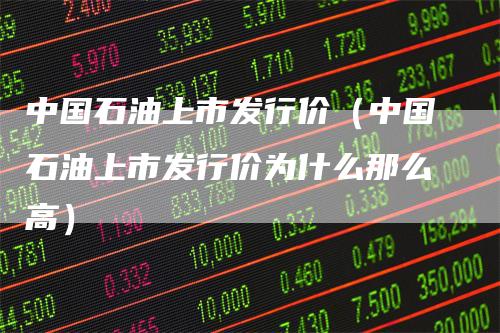 中国石油上市发行价（中国石油上市发行价为什么那么高）