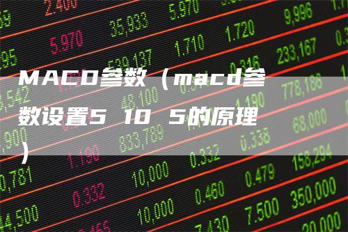 MACD参数（macd参数设置5 10 5的原理）