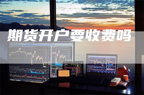 期货开户要收费吗