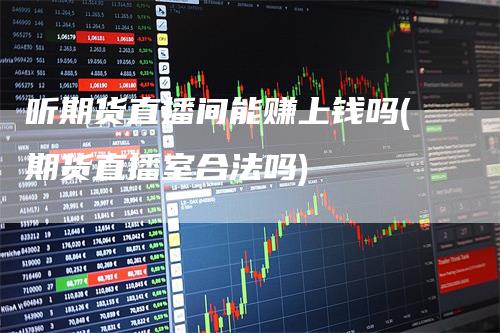 听期货直播间能赚上钱吗(期货直播室合法吗)-领航期货