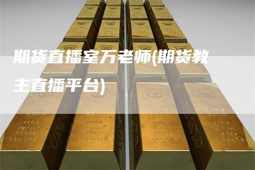 期货直播室万老师(期货教主直播平台)-领航期货