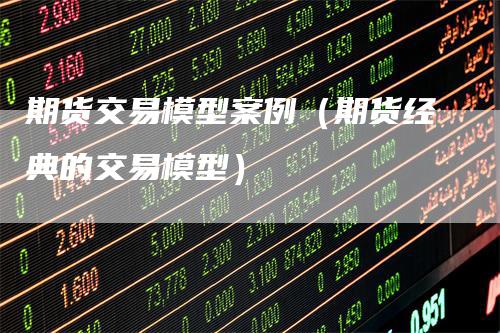 期货交易模型案例（期货经典的交易模型）-领航期货