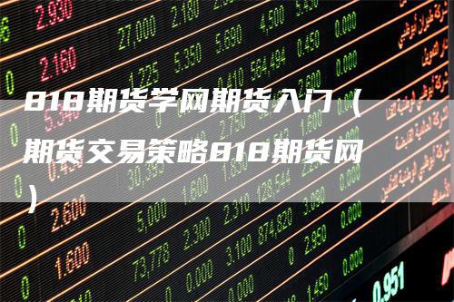 818期货学网期货入门（期货交易策略818期货网）