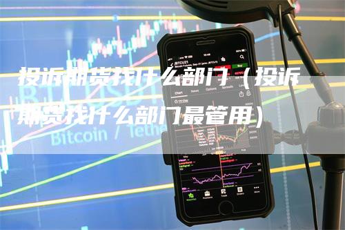 投诉期货找什么部门（投诉期货找什么部门最管用）-领航期货
