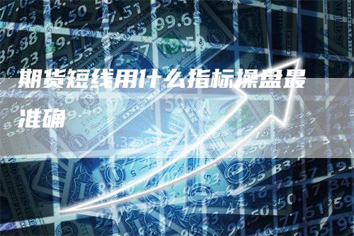 期货短线用什么指标操盘最准确-领航期货