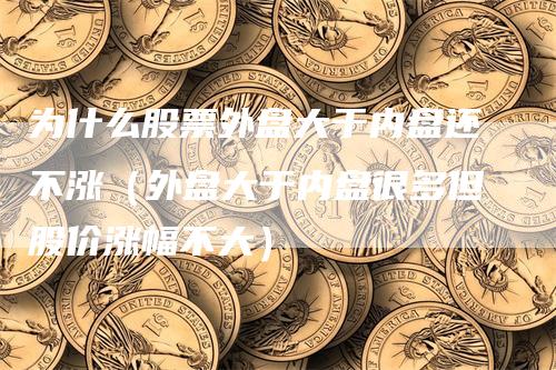 为什么股票外盘大于内盘还不涨（外盘大于内盘很多但股价涨幅不大）