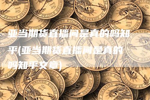 亚当期货直播间是真的吗知乎(亚当期货直播间是真的吗知乎文章)-领航期货