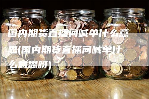 国内期货直播间喊单什么意思(国内期货直播间喊单什么意思呀)-领航期货