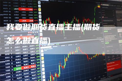 我要做期货直播主播(期货怎么做直播)