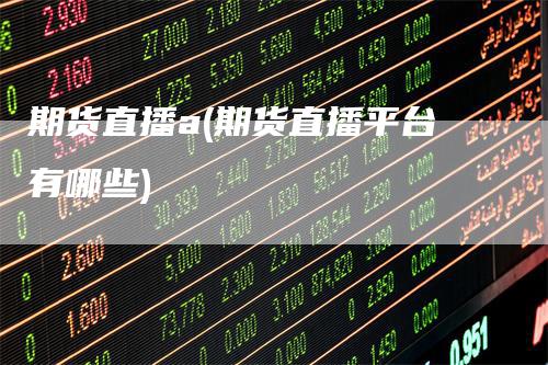 期货直播a(期货直播平台有哪些)-领航期货