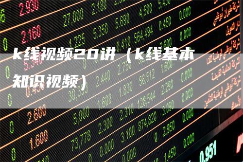 k线视频20讲（k线基本知识视频）