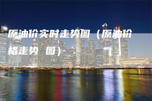 原油价实时走势图（原油价格走势 图）