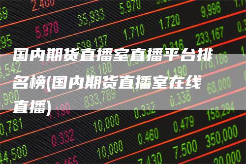 国内期货直播室直播平台排名榜(国内期货直播室在线直播)-领航期货