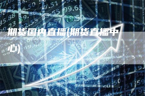 期货国内直播(期货直播中心)-领航期货