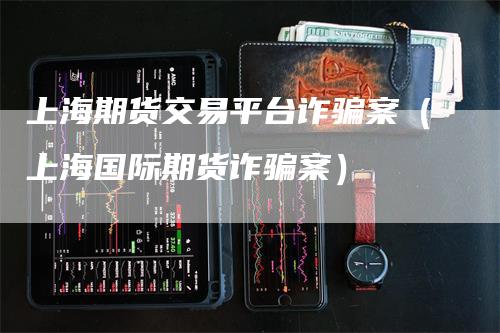 上海期货交易平台诈骗案（上海国际期货诈骗案）