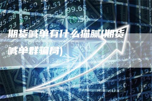 期货喊单有什么猫腻(期货喊单群骗局)