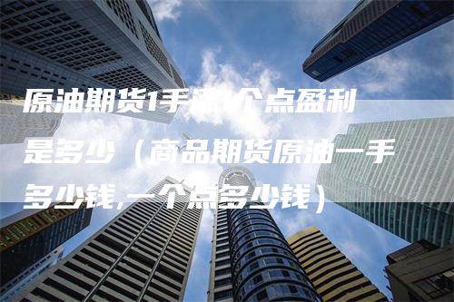 原油期货1手涨1个点盈利是多少(商品期货原油一手多少钱,一个点多少钱)-领航期货