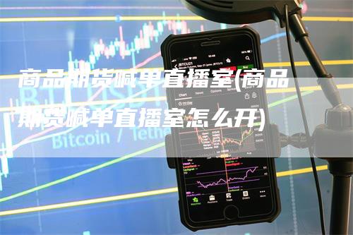 商品期货喊单直播室(商品期货喊单直播室怎么开)-领航期货