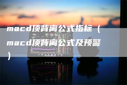macd顶背离公式指标（macd顶背离公式及预警）