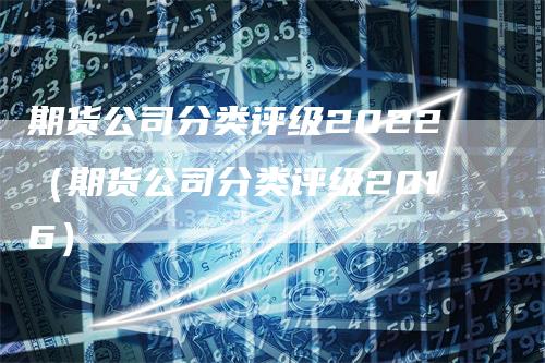 期货公司分类评级2022（期货公司分类评级2016）