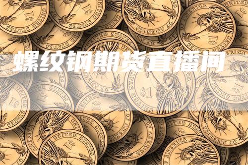 螺纹钢期货直播间-领航期货