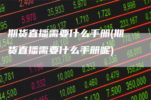 期货直播需要什么手册(期货直播需要什么手册呢)-领航期货